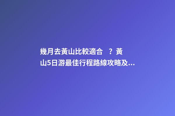 幾月去黃山比較適合？黃山5日游最佳行程路線攻略及費用，看完不后悔